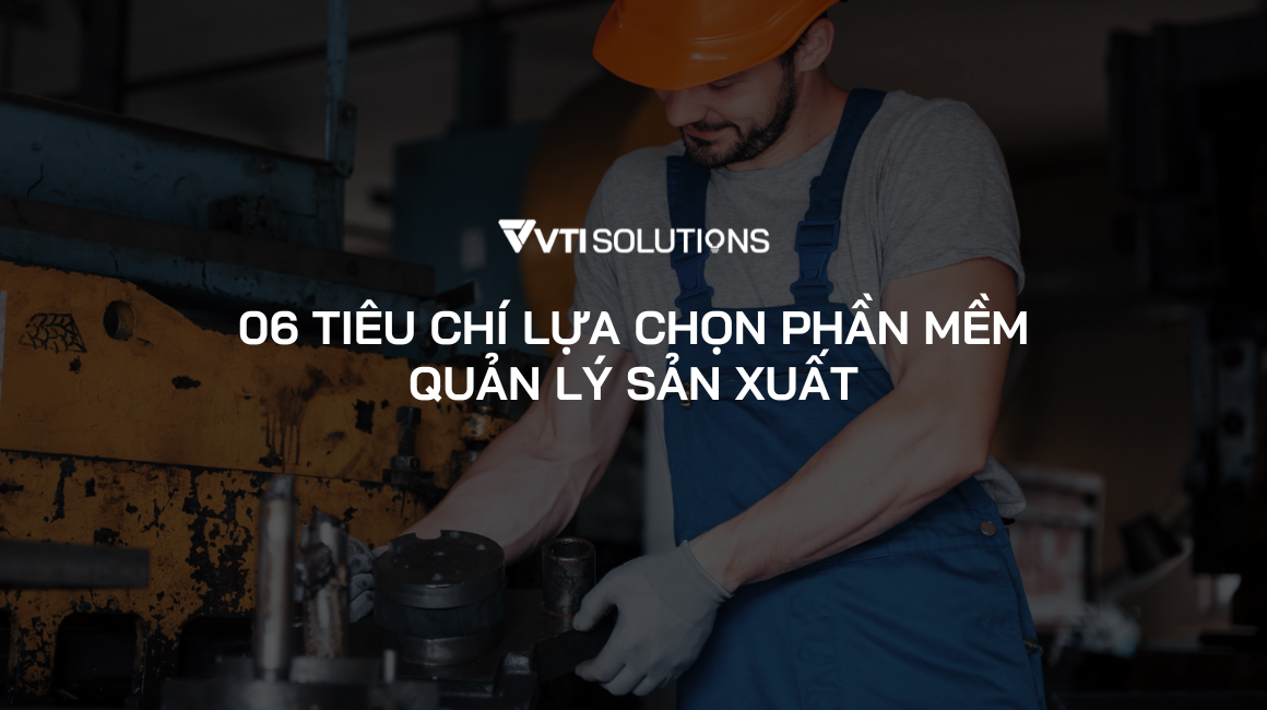 Tiêu chí lựa chọn phần mềm quản lý sản xuất