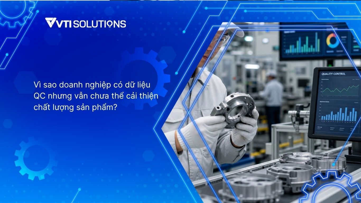 Vì sao doanh nghiệp có dữ liệu QC nhưng vẫn chưa thể cải thiện chất lượng sản phẩm